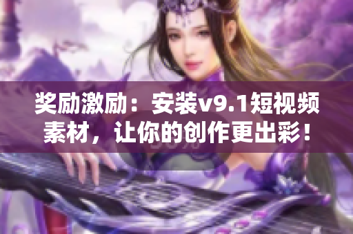奖励激励：安装v9.1短视频素材，让你的创作更出彩！