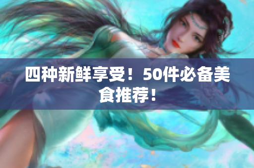 四种新鲜享受！50件必备美食推荐！