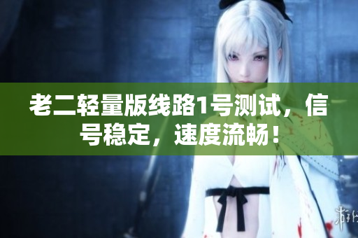 老二轻量版线路1号测试，信号稳定，速度流畅！