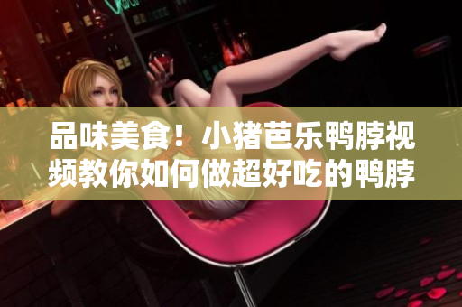 品味美食！小猪芭乐鸭脖视频教你如何做超好吃的鸭脖