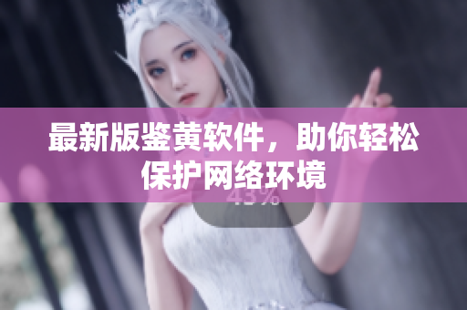 最新版鉴黄软件，助你轻松保护网络环境
