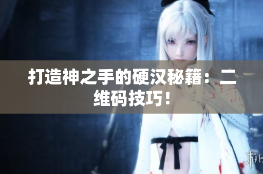 打造神之手的硬汉秘籍：二维码技巧！