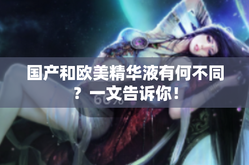 国产和欧美精华液有何不同？一文告诉你！