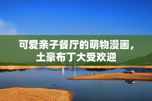 可爱亲子餐厅的萌物漫画，土豪布丁大受欢迎