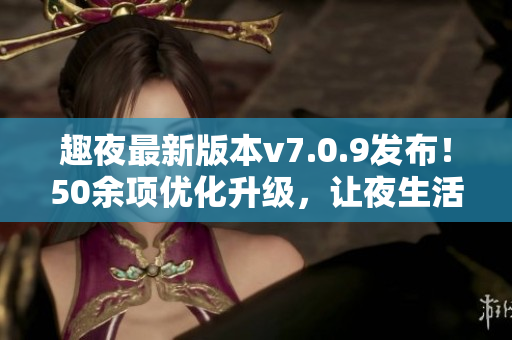 趣夜最新版本v7.0.9发布！50余项优化升级，让夜生活更精彩