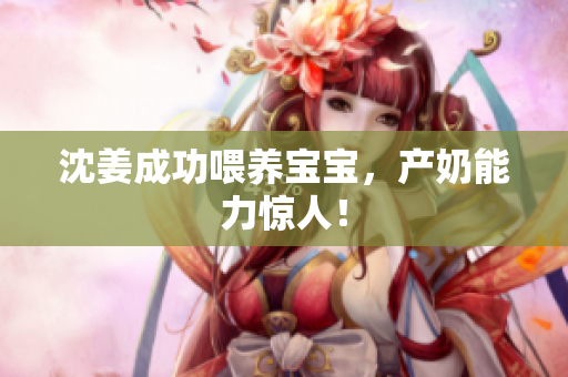 沈姜成功喂养宝宝，产奶能力惊人！