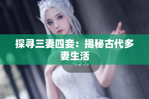探寻三妻四妾：揭秘古代多妻生活