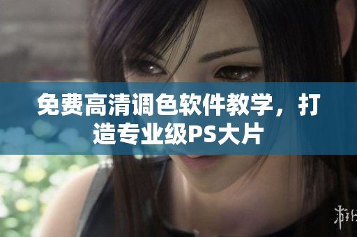 免费高清调色软件教学，打造专业级PS大片