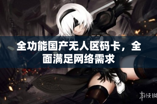 全功能国产无人区码卡，全面满足网络需求