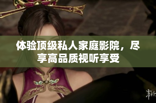 体验顶级私人家庭影院，尽享高品质视听享受