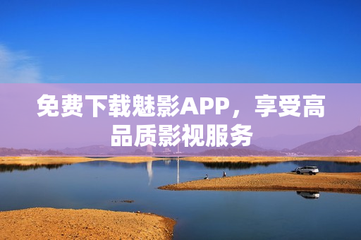 免费下载魅影APP，享受高品质影视服务