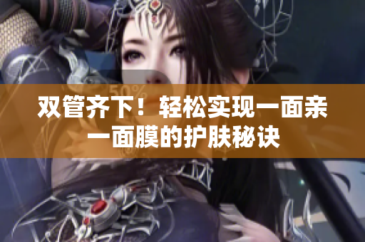 双管齐下！轻松实现一面亲一面膜的护肤秘诀