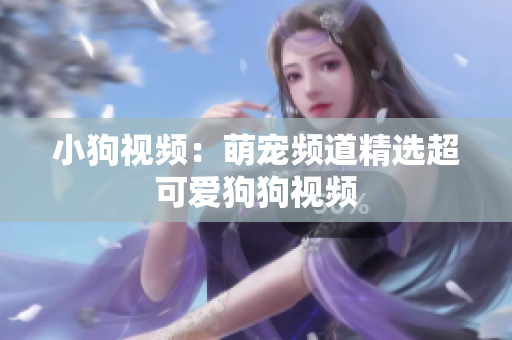 小狗视频：萌宠频道精选超可爱狗狗视频
