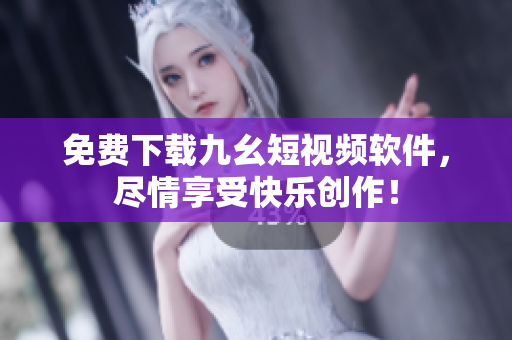 免费下载九幺短视频软件，尽情享受快乐创作！