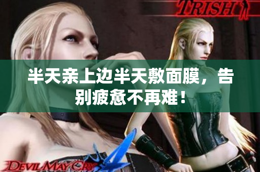 半天亲上边半天敷面膜，告别疲惫不再难！