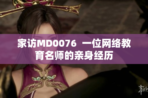 家访MD0076  一位网络教育名师的亲身经历