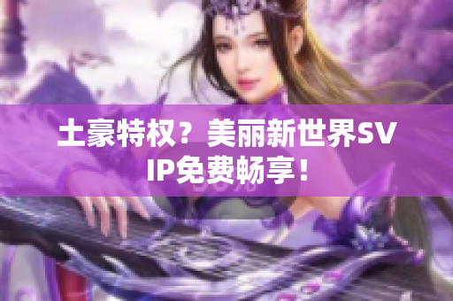 土豪特权？美丽新世界SVIP免费畅享！
