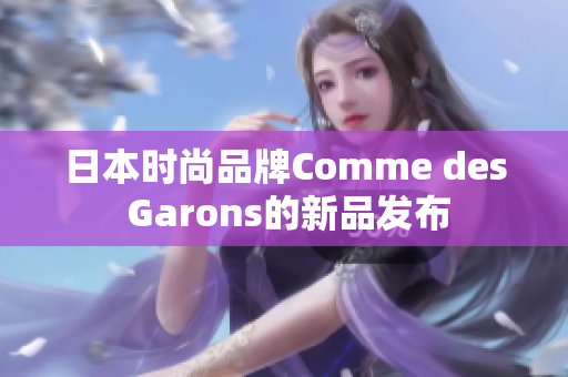 日本时尚品牌Comme des Garons的新品发布