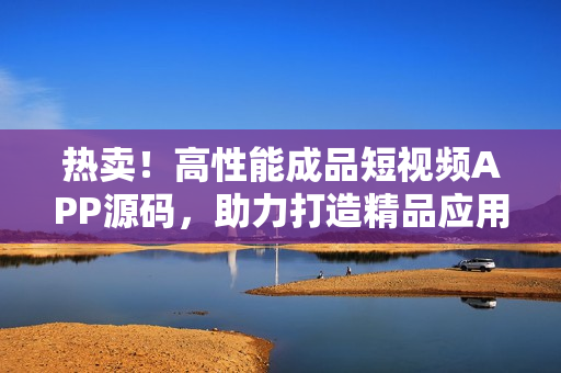 热卖！高性能成品短视频APP源码，助力打造精品应用