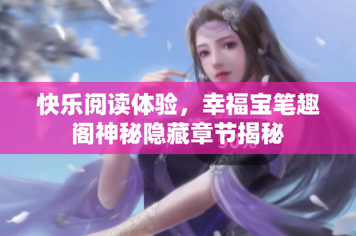 快乐阅读体验，幸福宝笔趣阁神秘隐藏章节揭秘