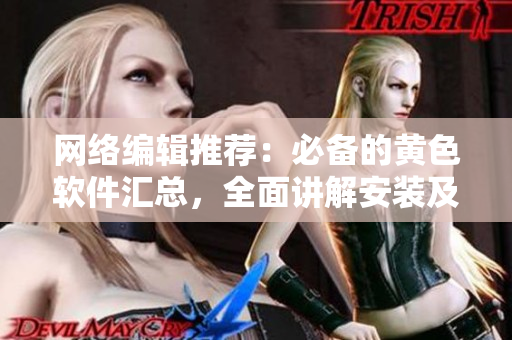 网络编辑推荐：必备的黄色软件汇总，全面讲解安装及使用方法