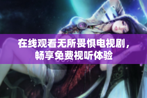 在线观看无所畏惧电视剧，畅享免费视听体验