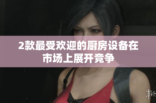 2款最受欢迎的厨房设备在市场上展开竞争