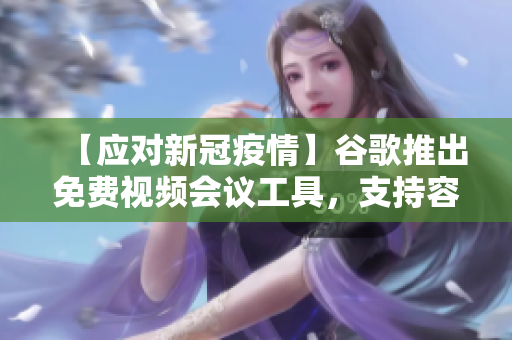 【应对新冠疫情】谷歌推出免费视频会议工具，支持容纳100人，无需时间限制