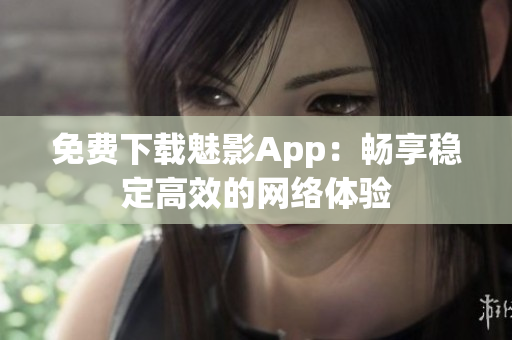 免费下载魅影App：畅享稳定高效的网络体验