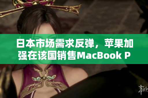 日本市场需求反弹，苹果加强在该国销售MacBook Pro
