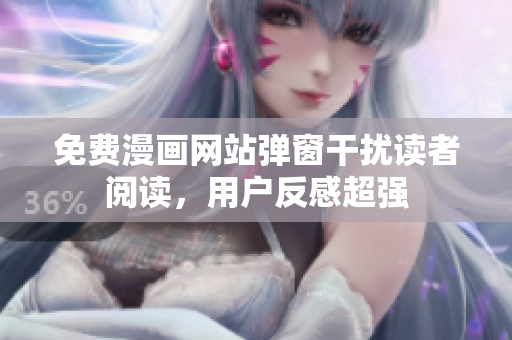 免费漫画网站弹窗干扰读者阅读，用户反感超强
