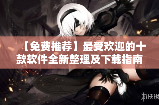 【免费推荐】最受欢迎的十款软件全新整理及下载指南