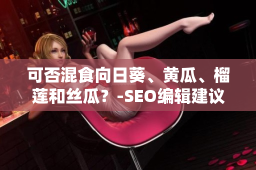 可否混食向日葵、黄瓜、榴莲和丝瓜？-SEO编辑建议