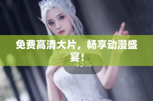 免费高清大片，畅享动漫盛宴！