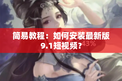 简易教程：如何安装最新版9.1短视频？