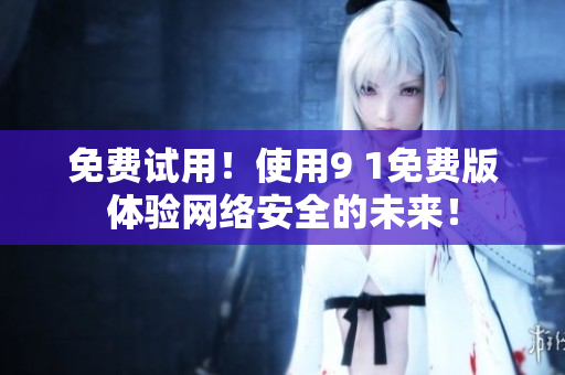 免费试用！使用9 1免费版体验网络安全的未来！