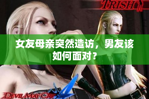 女友母亲突然造访，男友该如何面对？