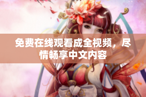 免费在线观看成全视频，尽情畅享中文内容