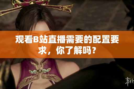 观看B站直播需要的配置要求，你了解吗？