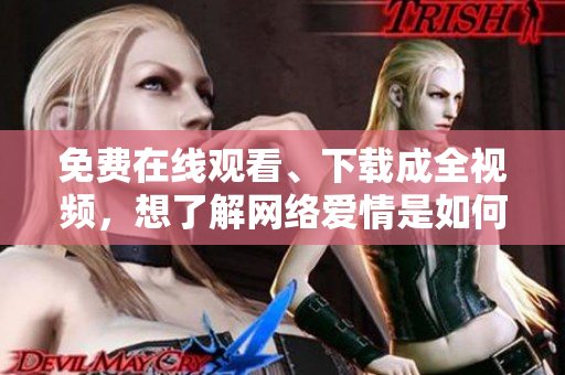 免费在线观看、下载成全视频，想了解网络爱情是如何诞生的就来看！