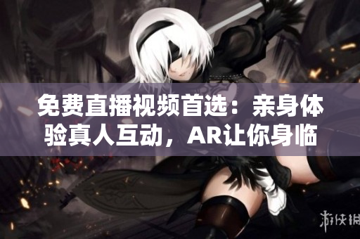 免费直播视频首选：亲身体验真人互动，AR让你身临其境