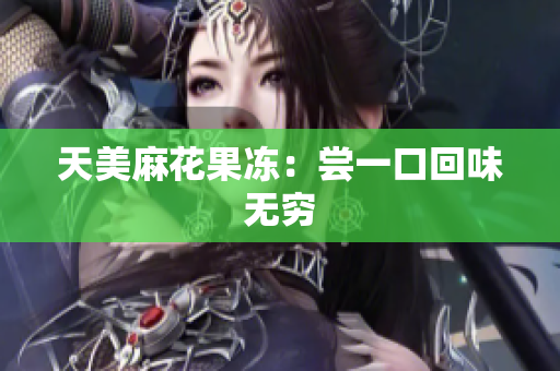 天美麻花果冻：尝一口回味无穷