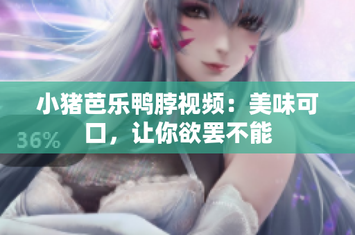 小猪芭乐鸭脖视频：美味可口，让你欲罢不能