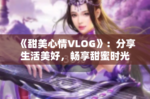 《甜美心情VLOG》：分享生活美好，畅享甜蜜时光