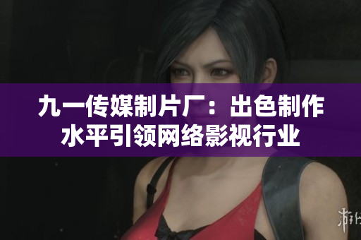 九一传媒制片厂：出色制作水平引领网络影视行业