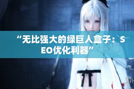 “无比强大的绿巨人盒子：SEO优化利器”