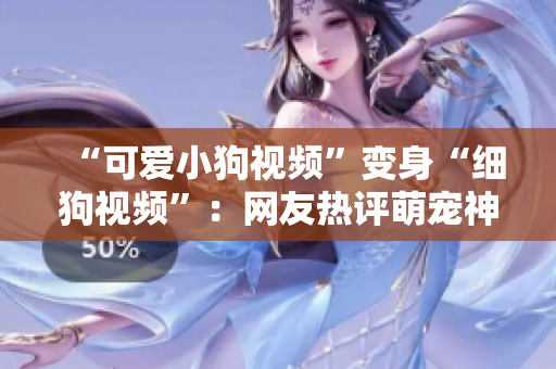 “可爱小狗视频”变身“细狗视频”：网友热评萌宠神器