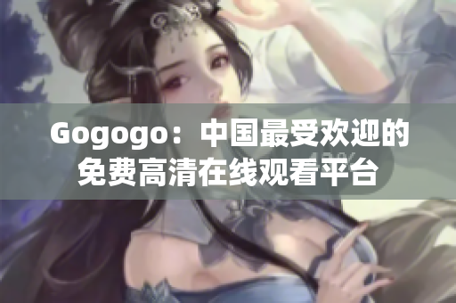 Gogogo：中国最受欢迎的免费高清在线观看平台