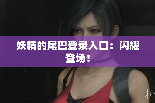 妖精的尾巴登录入口：闪耀登场！