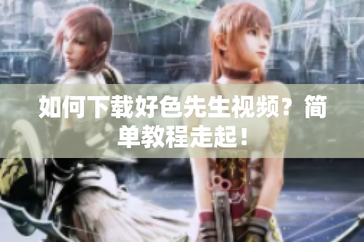 如何下载好色先生视频？简单教程走起！